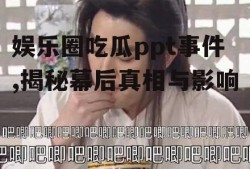 娱乐圈吃瓜ppt事件,揭秘幕后真相与影响