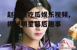 赵丽颖吃瓜娱乐视频,揭秘明星幕后趣事