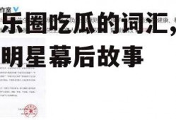 娱乐圈吃瓜的词汇,揭秘明星幕后故事