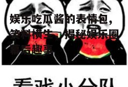 娱乐吃瓜酱的表情包,笑料横生，揭秘娱乐圈幕后趣事
