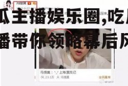 吃瓜主播娱乐圈,吃瓜主播带你领略幕后风云