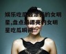 娱乐吃瓜最漂亮的女明星,盘点最漂亮的女明星吃瓜瞬间