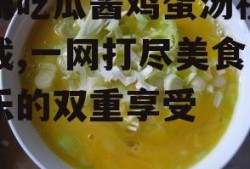 娱乐吃瓜酱鸡蛋汤视频下载,一网打尽美食与娱乐的双重享受
