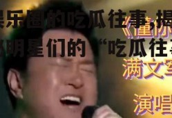 娱乐圈的吃瓜往事,揭秘明星们的“吃瓜往事”