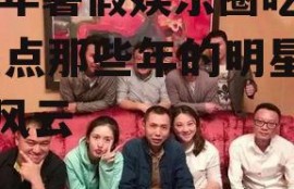 22年暑假娱乐圈吃瓜,盘点那些年的明星八卦风云