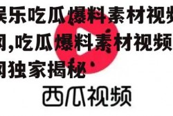 娱乐吃瓜爆料素材视频网,吃瓜爆料素材视频网独家揭秘