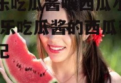 娱乐吃瓜酱喂西瓜小说,娱乐吃瓜酱的西瓜奇遇记