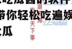 娱乐吃瓜酱的软件是什么,带你轻松吃遍娱乐圈大瓜