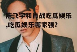 陈飞宇和肖战吃瓜娱乐,吃瓜娱乐哪家强？