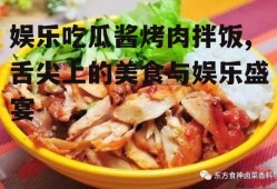 娱乐吃瓜酱烤肉拌饭,舌尖上的美食与娱乐盛宴