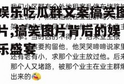 娱乐吃瓜群文案搞笑图片,搞笑图片背后的娱乐盛宴