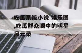 吃瓜系统小说 娱乐圈,吃瓜群众眼中的明星风云录
