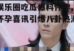 娱乐圈吃瓜爆料怀孕,怀孕喜讯引爆八卦热潮！
