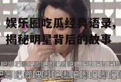 娱乐圈吃瓜经典语录,揭秘明星背后的故事