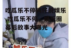 吃瓜乐不停狗仔说娱乐,吃瓜乐不停，娱乐圈幕后故事大曝光