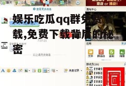 娱乐吃瓜qq群免费下载,免费下载背后的秘密