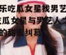 娱乐吃瓜女星找男艺人,吃瓜女星与男艺人之间的甜蜜纠葛
