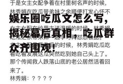 娱乐圈吃瓜文怎么写,揭秘幕后真相，吃瓜群众齐围观！