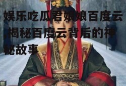 娱乐吃瓜君娘娘百度云,揭秘百度云背后的神秘故事