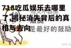 718吃瓜娱乐去哪里了,揭秘消失背后的真相与去向
