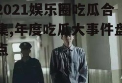 2021娱乐圈吃瓜合集,年度吃瓜大事件盘点