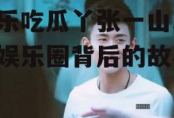 娱乐吃瓜丫张一山,揭秘娱乐圈背后的故事