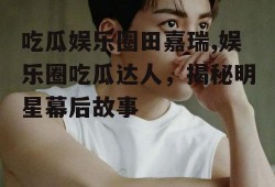 吃瓜娱乐圈田嘉瑞,娱乐圈吃瓜达人，揭秘明星幕后故事