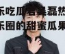 娱乐吃瓜君吴磊热吧,娱乐圈的甜蜜瓜果