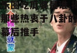 娱乐圈吃瓜婆是谁,揭秘那些热衷于八卦的明星幕后推手
