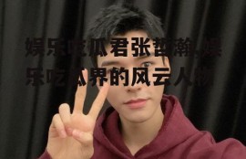 娱乐吃瓜君张哲瀚,娱乐吃瓜界的风云人物