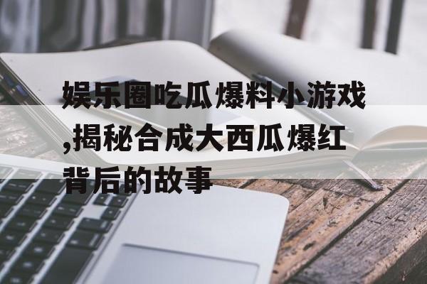 娱乐圈吃瓜爆料小游戏,揭秘合成大西瓜爆红背后的故事