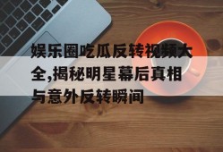 娱乐圈吃瓜反转视频大全,揭秘明星幕后真相与意外反转瞬间