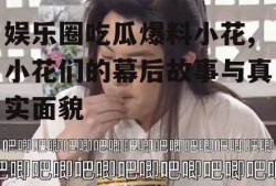 娱乐圈吃瓜爆料小花,小花们的幕后故事与真实面貌