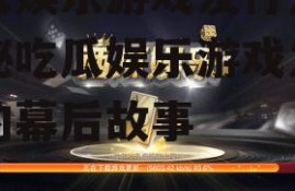 吃瓜娱乐游戏发行人,揭秘吃瓜娱乐游戏发行人的幕后故事