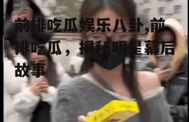 前排吃瓜娱乐八卦,前排吃瓜，揭秘明星幕后故事