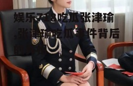娱乐718吃瓜张津瑜,张津瑜吃瓜事件背后的真相
