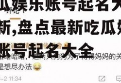 吃瓜娱乐账号起名大全最新,盘点最新吃瓜娱乐账号起名大全