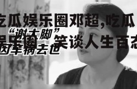 吃瓜娱乐圈邓超,吃瓜娱乐圈，笑谈人生百态