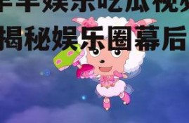 美羊羊娱乐吃瓜视频下载,揭秘娱乐圈幕后故事