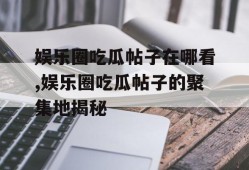 娱乐圈吃瓜帖子在哪看,娱乐圈吃瓜帖子的聚集地揭秘