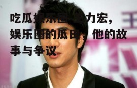 吃瓜娱乐圈 王力宏,娱乐圈的瓜田，他的故事与争议