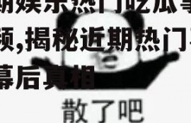 近期娱乐热门吃瓜事件视频,揭秘近期热门事件幕后真相