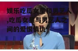 娱乐吃瓜女星和男艺人,吃瓜女星与男艺人之间的爱恨情仇