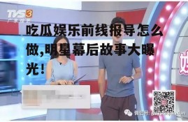 吃瓜娱乐前线报导怎么做,明星幕后故事大曝光！