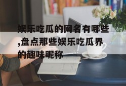娱乐吃瓜的网名有哪些,盘点那些娱乐吃瓜界的趣味昵称