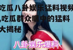 吃瓜八卦娱乐猛料视频,吃瓜群众眼中的猛料大揭秘