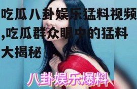 吃瓜八卦娱乐猛料视频,吃瓜群众眼中的猛料大揭秘