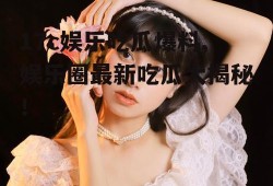 17c娱乐吃瓜爆料,娱乐圈最新吃瓜大揭秘！