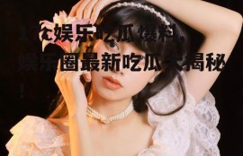 17c娱乐吃瓜爆料,娱乐圈最新吃瓜大揭秘！