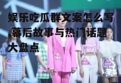 娱乐吃瓜群文案怎么写,幕后故事与热门话题大盘点